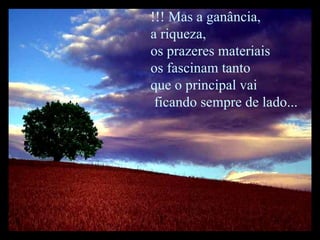 !!! Mas a ganância, a riqueza, os prazeres materiais  os fascinam tanto que o principal vai  ficando sempre de lado... 