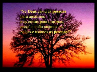 "Se  Deus  criou as  pessoas para amarmos e as coisas para usarmos, porque então amamos as  coisas e usamos as  pessoas ?" 