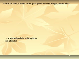 No fim de tudo, o piloto voltou para junto dos seus amigos, muito triste.




  … e o principezinho voltou para o
  seu planeta!
 