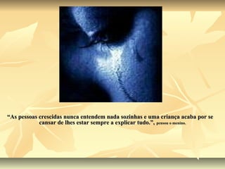 “As pessoas crescidas nunca entendem nada sozinhas e uma criança acaba por se
            cansar de lhes estar sempre a explicar tudo.”, pensou o menino.
 