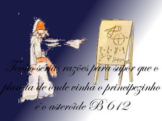 Tenho sérias razões para supor que o planeta de onde vinha o principezinho é o asteróide B 612 
