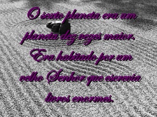 O sexto planeta era um planeta dez vezes maior. Era habitado por um velho Senhor que escrevia livros enormes. 