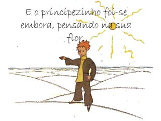 E o principezinho foi-se embora, pensando na sua flor. 