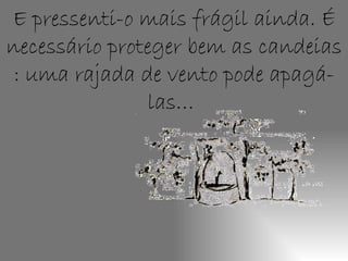 E pressenti-o mais frágil ainda. É necessário proteger bem as candeias : uma rajada de vento pode apagá-las…  