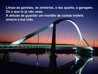 Limpa as gavetas, os armários, o teu quarto, a garagem. Dá o que tu já não usas. A atitude de guardar um montão de coisas inúteis amarra a tua vida.  