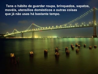 Tens o hábito de guardar roupa, brinquedos, sapatos, movéis, utensílios domésticos e outras coisas que já não usas há bastante tempo.   