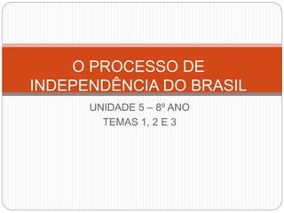 UNIDADE 5 – 8º ANO
TEMAS 1, 2 E 3
O PROCESSO DE
INDEPENDÊNCIA DO BRASIL
 