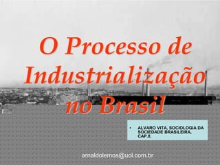 O Processo de
Industrialização
no Brasil
arnaldolemos@uol.com.br
• ALVARO VITA, SOCIOLOGIA DA
SOCIEDADE BRASILEIRA,
CAP.8.
 