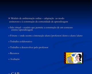 »  Módulo de ambientação online – adaptação  ao modo assíncrono e à construção da comunidade de aprendizagem » Sala virtual – cenário que permite a construção de um contexto ensino/aprendizagem » Fóruns – onde ocorre a interacção aluno/professor/aluno e aluno/aluno » Trabalho colaborativo » Trabalho a desenvolver pelo professor » Recursos » Avaliação » CAP  