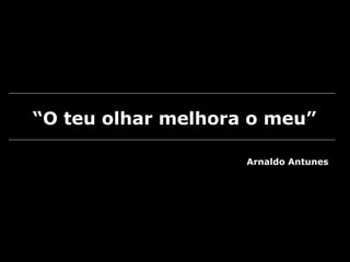 “O teu olhar melhora o meu”
Arnaldo Antunes
 