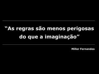 “As regras são menos perigosas
do que a imaginação”
Millor Fernandes
 