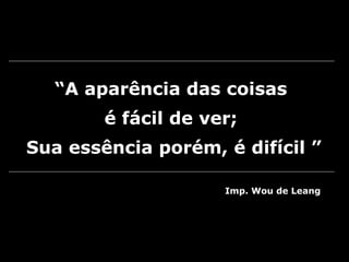 “A aparência das coisas
é fácil de ver;
Sua essência porém, é difícil ”
Imp. Wou de Leang
 