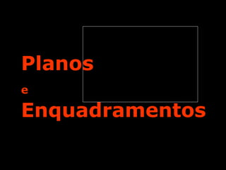 Planos
e
Enquadramentos
 