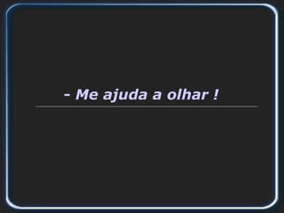 - Me ajuda a olhar !
 