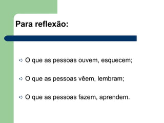 Para reflexão: O que as pessoas ouvem, esquecem; O que as pessoas vêem, lembram; O que as pessoas fazem, aprendem. 