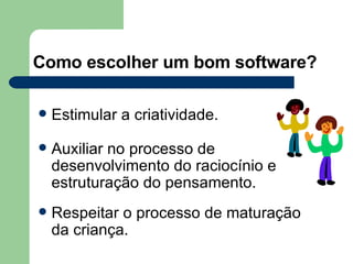 Como escolher um bom software? Estimular a criatividade. Auxiliar no processo de desenvolvimento do raciocínio e estruturação do pensamento. Respeitar o processo de maturação da criança. 
