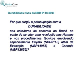 Por que surgiu a preocupação com a DURABILIDADE  nas estruturas de concreto no Brasil, ao ponto de se criar uma revolução nas Normas e nos procedimentos técnicos envolvendo especialmente Projeto (NBR6118) além de Execução (NBR14955) e Controle (NBR12655)? Durabilidade: foco da NBR 6118:2003 