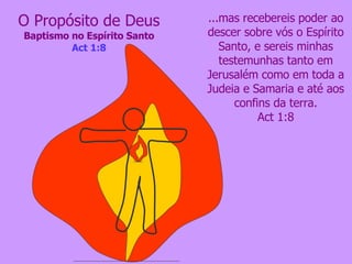 O Propósito de Deus Baptismo no Espírito Santo Act 1:8 ...mas recebereis poder ao descer sobre vós o Espírito Santo, e sereis minhas testemunhas tanto em Jerusalém como em toda a Judeia e Samaria e até aos confins da terra. Act 1:8 
