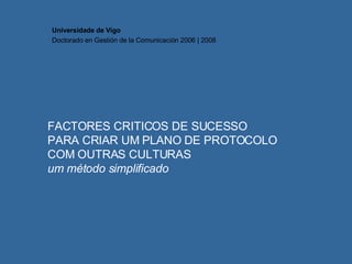 FACTORES CRITICOS DE SUCESSO PARA CRIAR UM PLANO DE PROTOCOLO COM OUTRAS CULTURAS um método simplificado Universidade de Vigo Doctorado en  Gestión de la Comunicación  2006 | 2008 