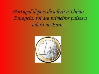 Portugal depois de aderir à União Europeia, foi dos primeiros países a aderir ao Euro… 