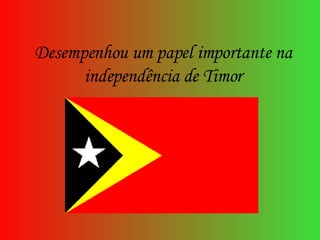 Desempenhou um papel importante na independência de Timor 