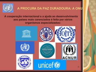 A PROCURA DA PAZ DURADOURA: A ONU A cooperação internacional e a ajuda ao desenvolvimento aos países mais carenciados é feita por vários organismos especializados: 