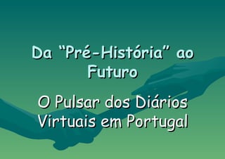 Da “Pré-História” ao Futuro O Pulsar dos Diários Virtuais em Portugal 