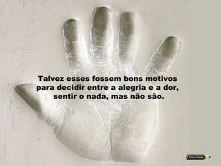 Talvez esses fossem bons motivos  para decidir entre a alegria e a dor,  sentir o nada, mas não são. 