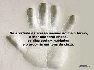 Se a virtude estivesse mesmo no meio termo,  o mar não teria ondas,  os dias seriam nublados  e o arco-íris em tons de cinza.  