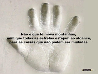 Não é que fé mova montanhas,  nem que todas as estrelas estejam ao alcance,  para as coisas que não podem ser mudadas  