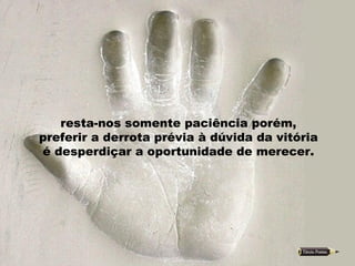 resta-nos somente paciência porém,  preferir a derrota prévia à dúvida da vitória  é desperdiçar a oportunidade de merecer.  