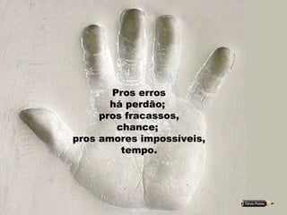 Pros erros há perdão;  pros fracassos, chance;  pros amores impossíveis, tempo.  