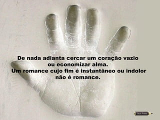 De nada adianta cercar um coração vazio  ou economizar alma.  Um romance cujo fim é instantâneo ou indolor  não é romance.  