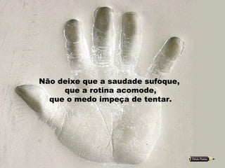 Não deixe que a saudade sufoque,  que a rotina acomode, que o medo impeça de tentar. 