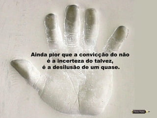 Ainda pior que a convicção do não  é a incerteza do talvez,  é a desilusão de um quase. 