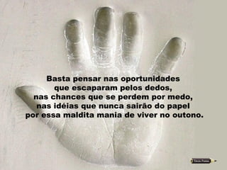 Basta pensar nas oportunidades  que escaparam pelos dedos,  nas chances que se perdem por medo,  nas idéias que nunca sairão do papel  por essa maldita mania de viver no outono. 