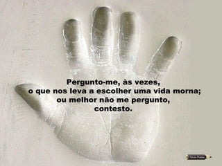 Pergunto-me, às vezes,  o que nos leva a escolher uma vida morna;  ou melhor não me pergunto,  contesto.  