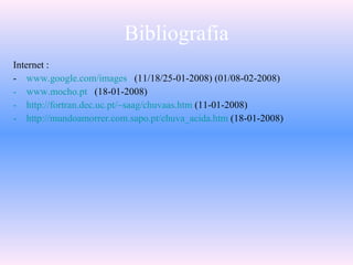 Bibliografia Internet : -  www.google.com/images   (11/18/25-01-2008) (01/08-02-2008) www.mocho.pt   (18-01-2008) http://fortran.dec.uc.pt/~saag/chuvaas.htm  (11-01-2008) http://mundoamorrer.com.sapo.pt/chuva_acida.htm  (18-01-2008) 