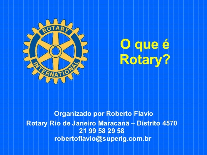 O que é Rotary? Organizado por Roberto Flavio  Rotary Rio de Janeiro Maracanã – Distrito 4570  21 99 58 29 58  [email_addr...