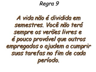 Regra 9 A vida não é dividida em semestres. Você não terá sempre os verões livres e  é pouco provável que outros empregados o ajudem a cumprir suas tarefas no fim de cada período. 
