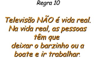 Regra 10 Televisão NÃO é vida real. Na vida real, as pessoas têm que  deixar o barzinho ou a boate e ir trabalhar . 