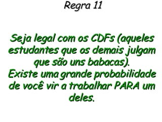 Regra 11 Seja legal com os CDFs (aqueles estudantes que os demais julgam que são uns babacas). Existe uma grande probabilidade de você vir a trabalhar PARA um deles. 
