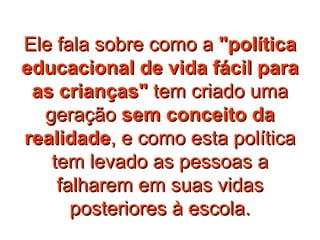 Ele fala sobre como a  "política educacional de vida fácil para as crianças"  tem criado uma geração  sem conceito da realidade , e como esta política tem levado as pessoas a falharem em suas vidas posteriores à escola. 