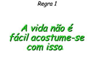 Regra 1 A vida não é fácil acostume-se com isso .   