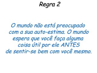 Regra 2 O mundo não está preocupado  com a sua auto-estima. O mundo espera que você faça alguma  coisa útil por ele ANTES de sentir-se bem com você mesmo. 