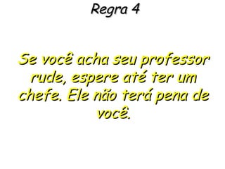 Regra 4 Se você acha seu professor rude, espere até ter um chefe. Ele não terá pena de você. 