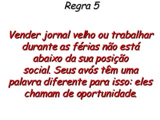 Regra 5 Vender jornal velho ou trabalhar durante as férias não está abaixo da sua posição social. Seus avós têm uma palavra diferente para isso: eles chamam de oportunidade. 