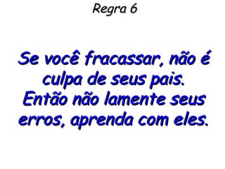 Regra 6 Se você fracassar, não é culpa de seus pais. Então não lamente seus erros, aprenda com eles. 