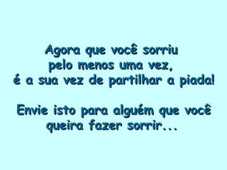 Agora que você sorriu  pelo menos uma vez,  é a sua vez de partilhar a piada! Envie isto para alguém que você queira fazer sorrir...   