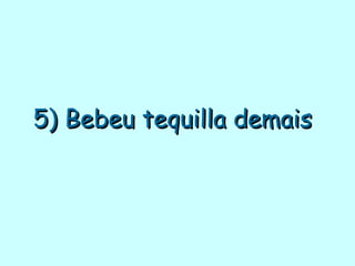 5) Bebeu tequilla demais   